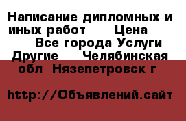 Написание дипломных и иных работ!!! › Цена ­ 10 000 - Все города Услуги » Другие   . Челябинская обл.,Нязепетровск г.